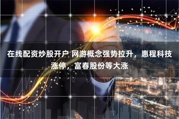 在线配资炒股开户 网游概念强势拉升，惠程科技涨停，富春股份等大涨