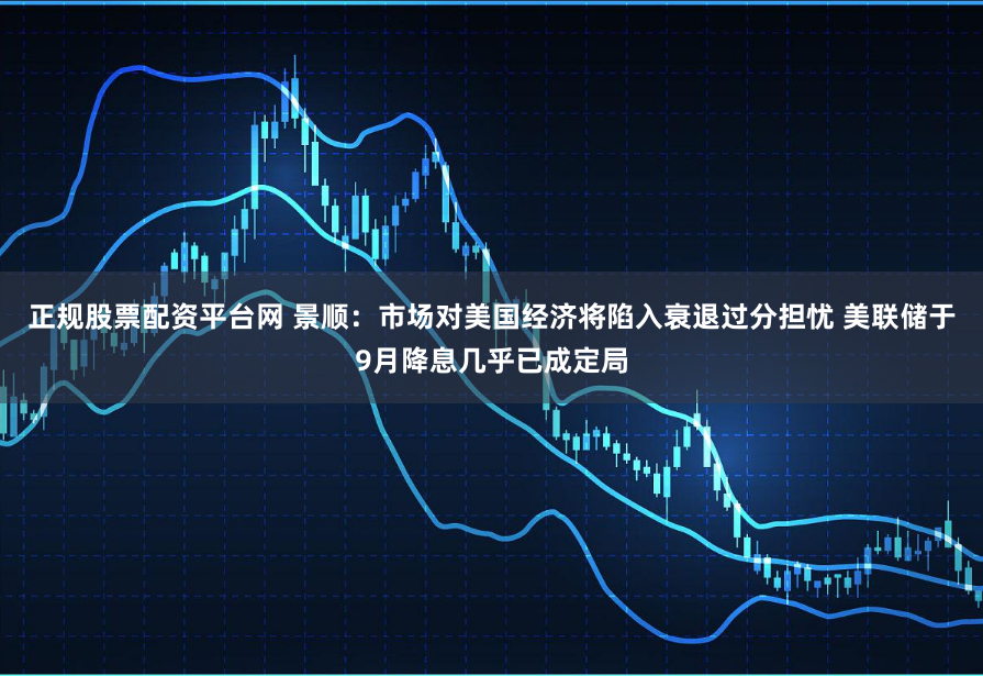 正规股票配资平台网 景顺：市场对美国经济将陷入衰退过分担忧 美联储于9月降息几乎已成定局