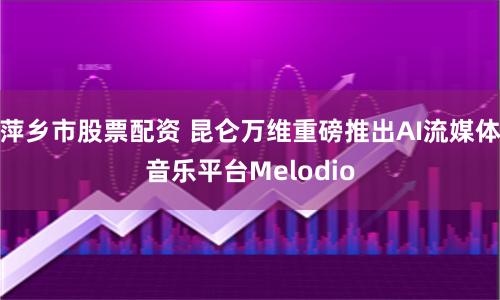 萍乡市股票配资 昆仑万维重磅推出AI流媒体音乐平台Melodio