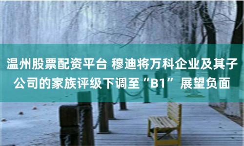 温州股票配资平台 穆迪将万科企业及其子公司的家族评级下调至“B1” 展望负面