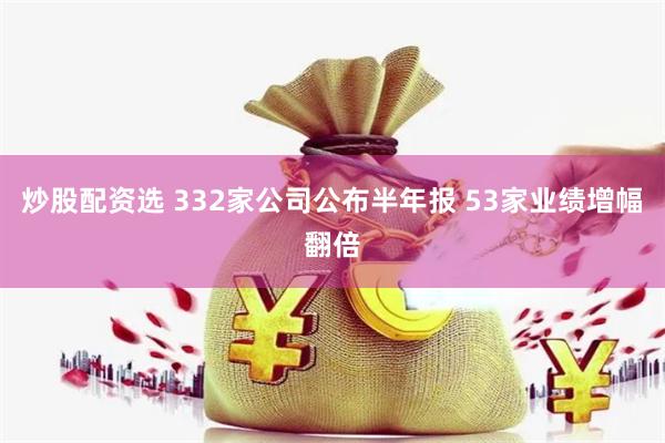 炒股配资选 332家公司公布半年报 53家业绩增幅翻倍