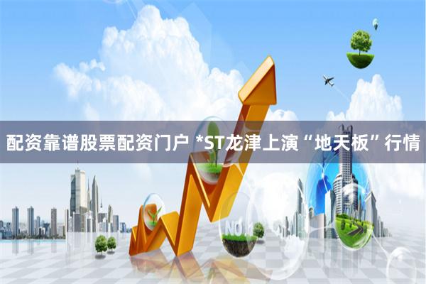 配资靠谱股票配资门户 *ST龙津上演“地天板”行情