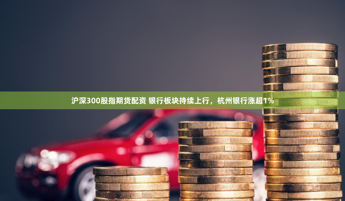沪深300股指期货配资 银行板块持续上行，杭州银行涨超1%