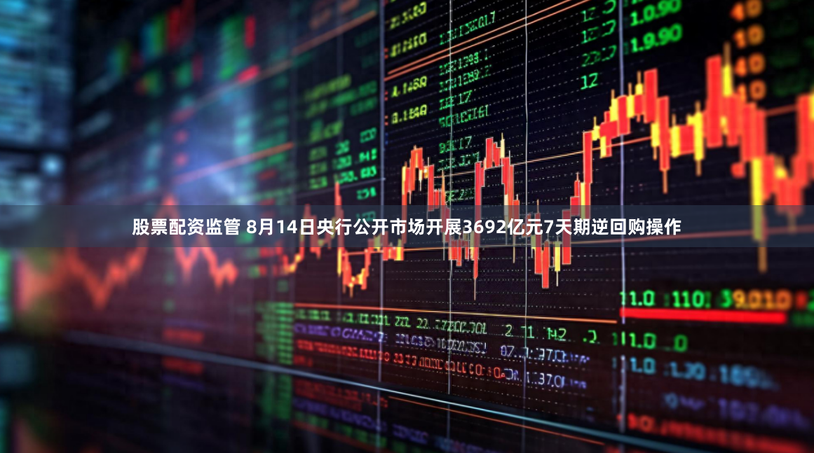 股票配资监管 8月14日央行公开市场开展3692亿元7天期逆回购操作