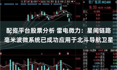 配资平台股票分析 雷电微力：星间链路毫米波微系统已成功应用于北斗导航卫星