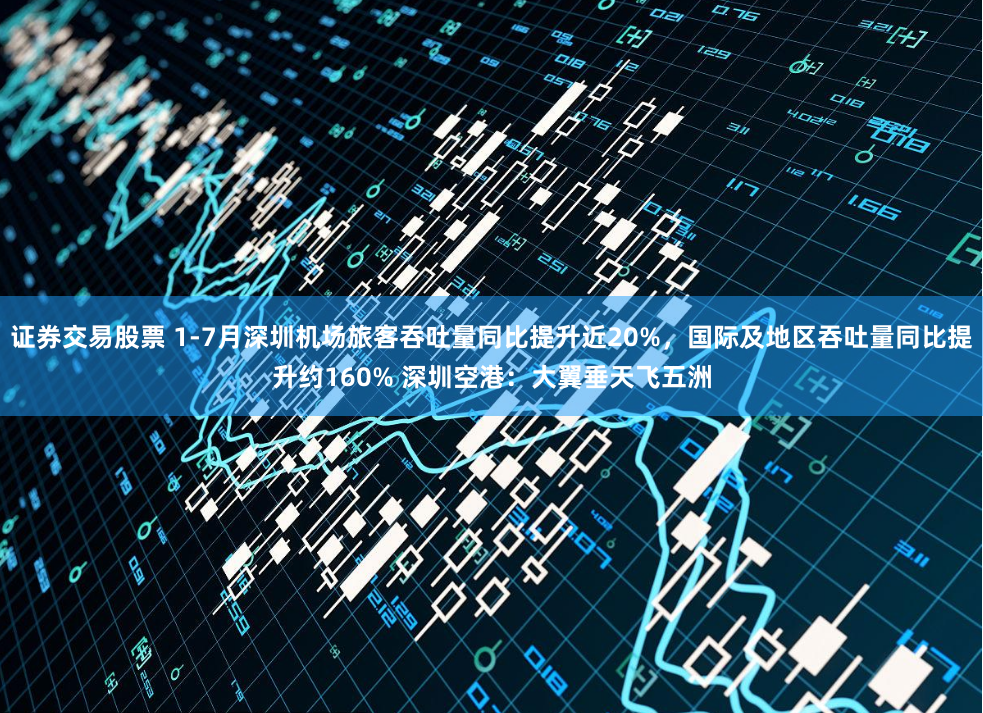 证券交易股票 1-7月深圳机场旅客吞吐量同比提升近20%，国际及地区吞吐量同比提升约160% 深圳空港：大翼垂天飞五洲