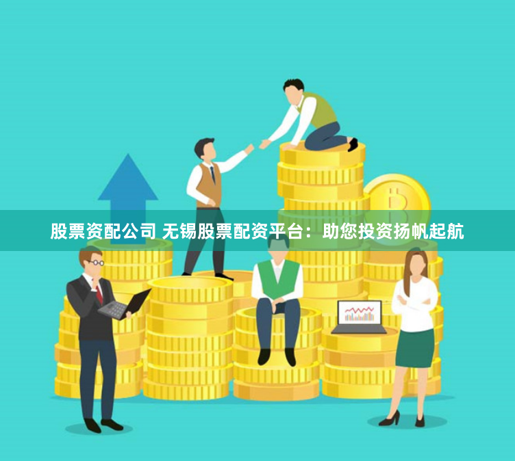 股票资配公司 无锡股票配资平台：助您投资扬帆起航