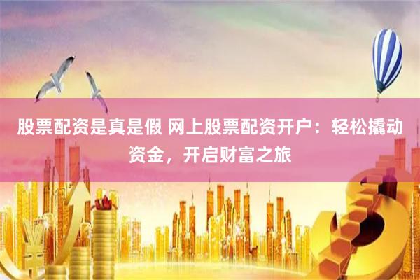股票配资是真是假 网上股票配资开户：轻松撬动资金，开启财富之旅