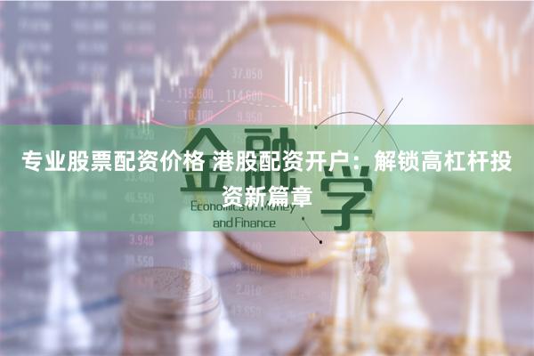 专业股票配资价格 港股配资开户：解锁高杠杆投资新篇章