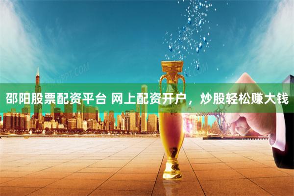 邵阳股票配资平台 网上配资开户，炒股轻松赚大钱
