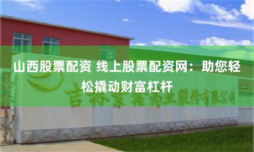 山西股票配资 线上股票配资网：助您轻松撬动财富杠杆