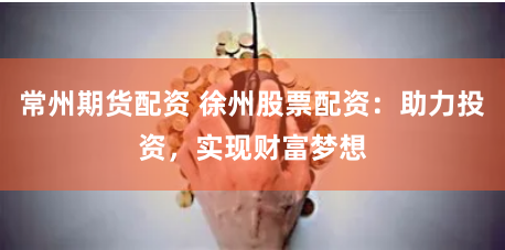 常州期货配资 徐州股票配资：助力投资，实现财富梦想