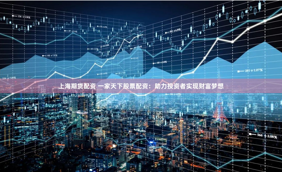 上海期货配资 一家天下股票配资：助力投资者实现财富梦想