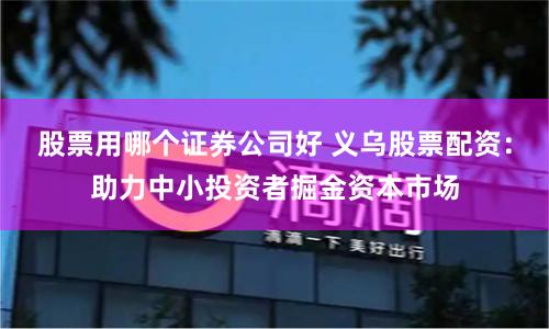 股票用哪个证券公司好 义乌股票配资：助力中小投资者掘金资本市场