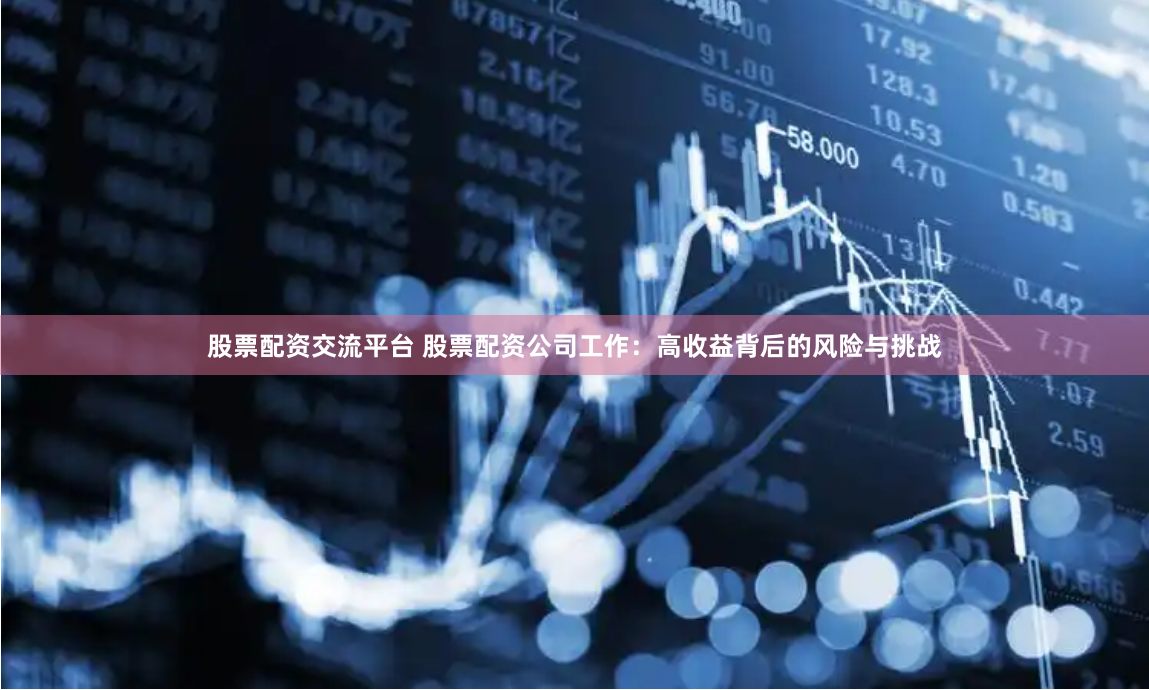 股票配资交流平台 股票配资公司工作：高收益背后的风险与挑战