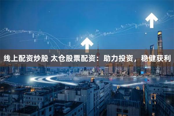 线上配资炒股 太仓股票配资：助力投资，稳健获利