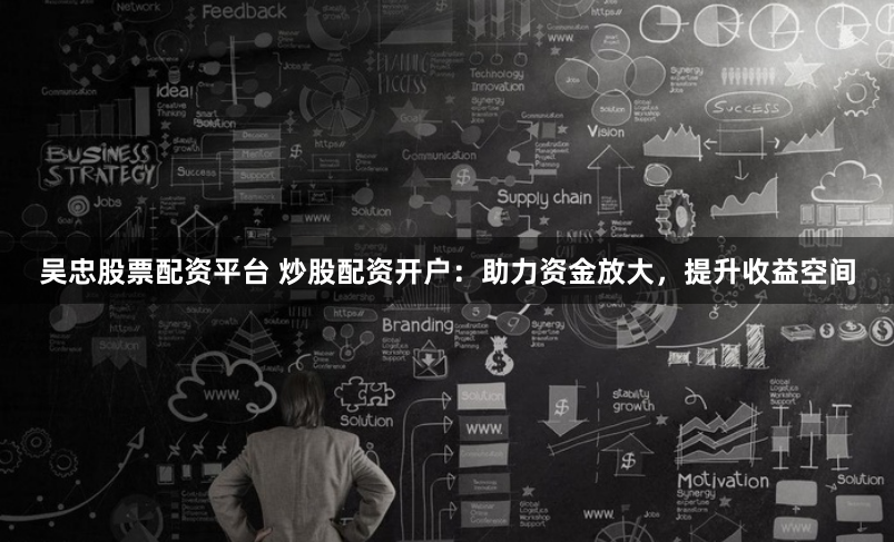 吴忠股票配资平台 炒股配资开户：助力资金放大，提升收益空间