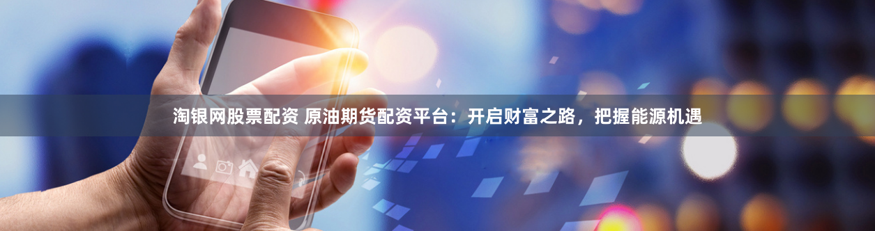 淘银网股票配资 原油期货配资平台：开启财富之路，把握能源机遇