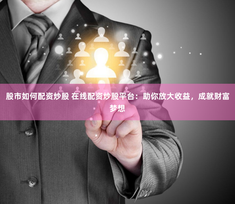 股市如何配资炒股 在线配资炒股平台：助你放大收益，成就财富梦想