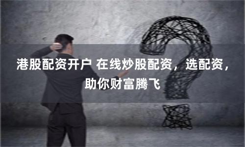 港股配资开户 在线炒股配资，选配资，助你财富腾飞