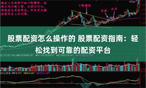 股票配资怎么操作的 股票配资指南：轻松找到可靠的配资平台