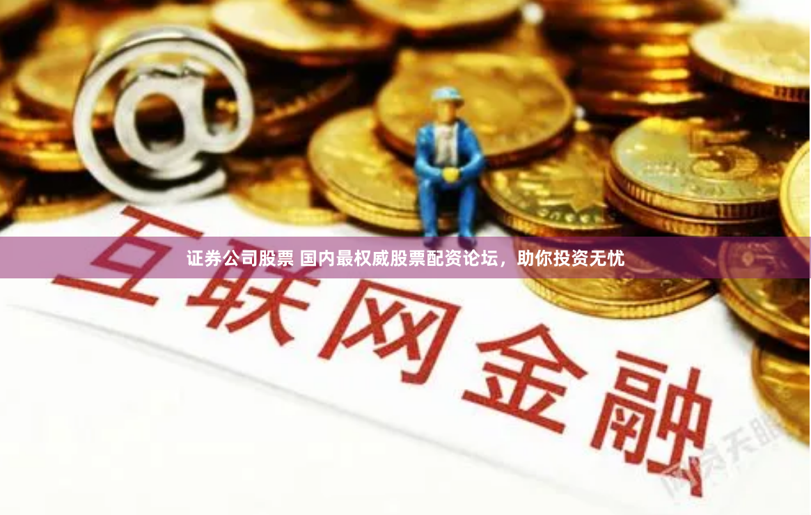 证券公司股票 国内最权威股票配资论坛，助你投资无忧