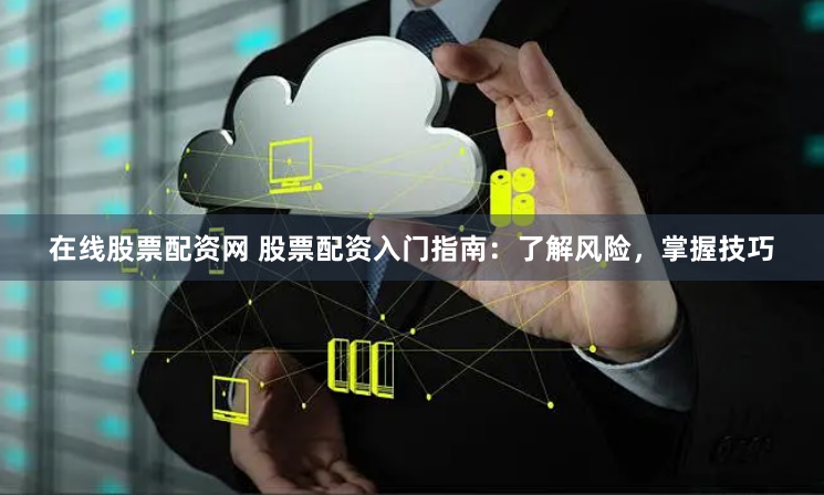 在线股票配资网 股票配资入门指南：了解风险，掌握技巧