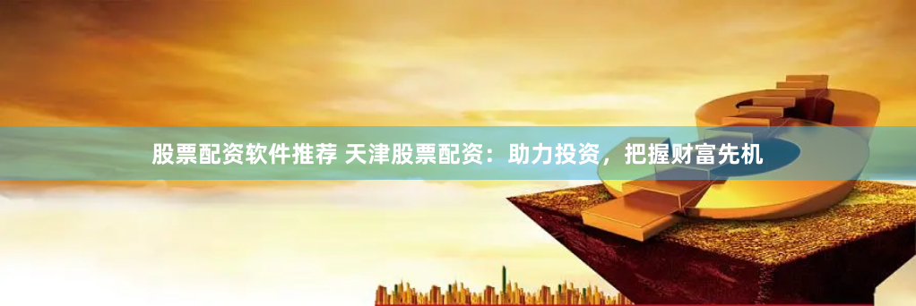 股票配资软件推荐 天津股票配资：助力投资，把握财富先机