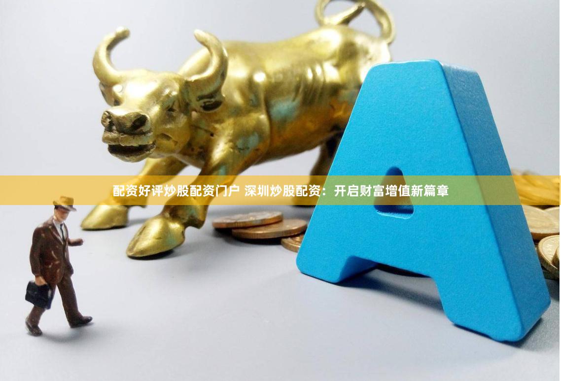 配资好评炒股配资门户 深圳炒股配资：开启财富增值新篇章