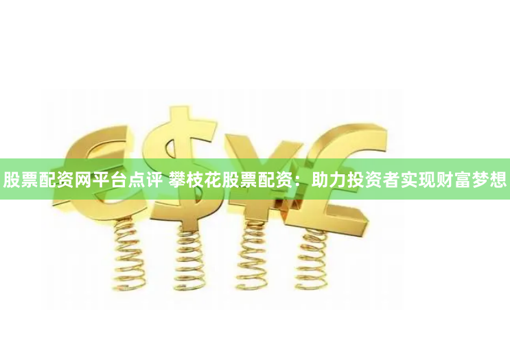 股票配资网平台点评 攀枝花股票配资：助力投资者实现财富梦想