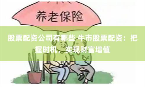 股票配资公司有哪些 牛市股票配资：把握时机，实现财富增值