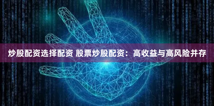 炒股配资选择配资 股票炒股配资：高收益与高风险并存