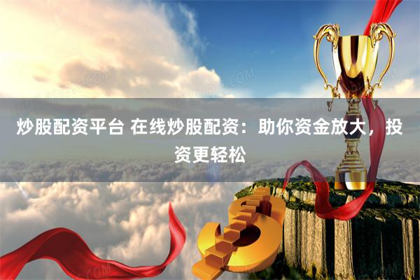炒股配资平台 在线炒股配资：助你资金放大，投资更轻松
