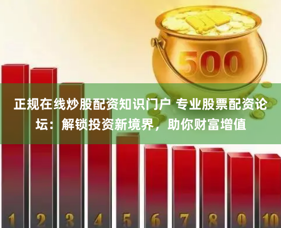 正规在线炒股配资知识门户 专业股票配资论坛：解锁投资新境界，助你财富增值