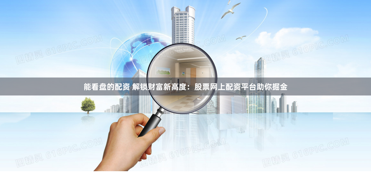 能看盘的配资 解锁财富新高度:股票网上配资平台助你掘金