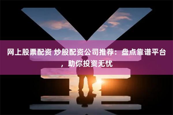网上股票配资 炒股配资公司推荐：盘点靠谱平台，助你投资无忧