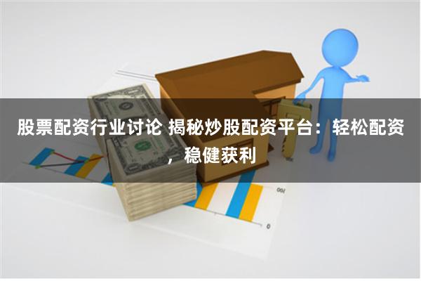 股票配资行业讨论 揭秘炒股配资平台：轻松配资，稳健获利