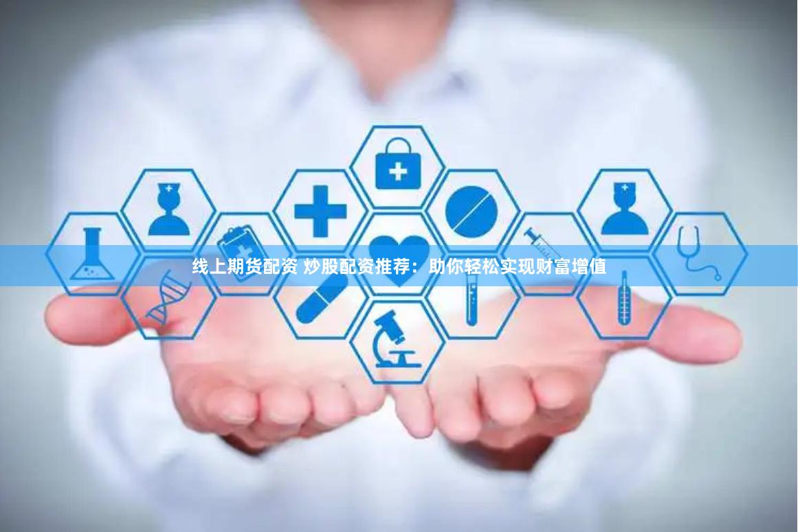 线上期货配资 炒股配资推荐：助你轻松实现财富增值