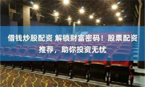 借钱炒股配资 解锁财富密码！股票配资推荐，助你投资无忧