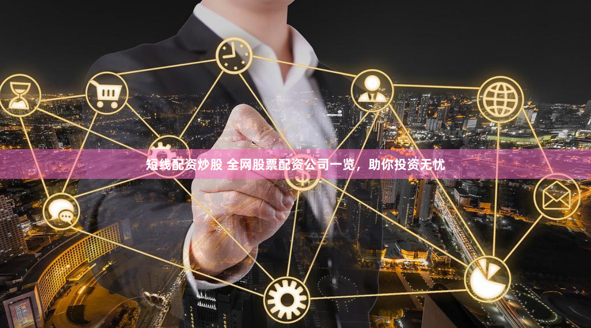 短线配资炒股 全网股票配资公司一览，助你投资无忧