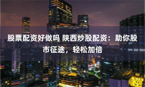 股票配资好做吗 陕西炒股配资：助你股市征途，轻松加倍