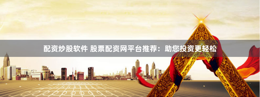 配资炒股软件 股票配资网平台推荐：助您投资更轻松
