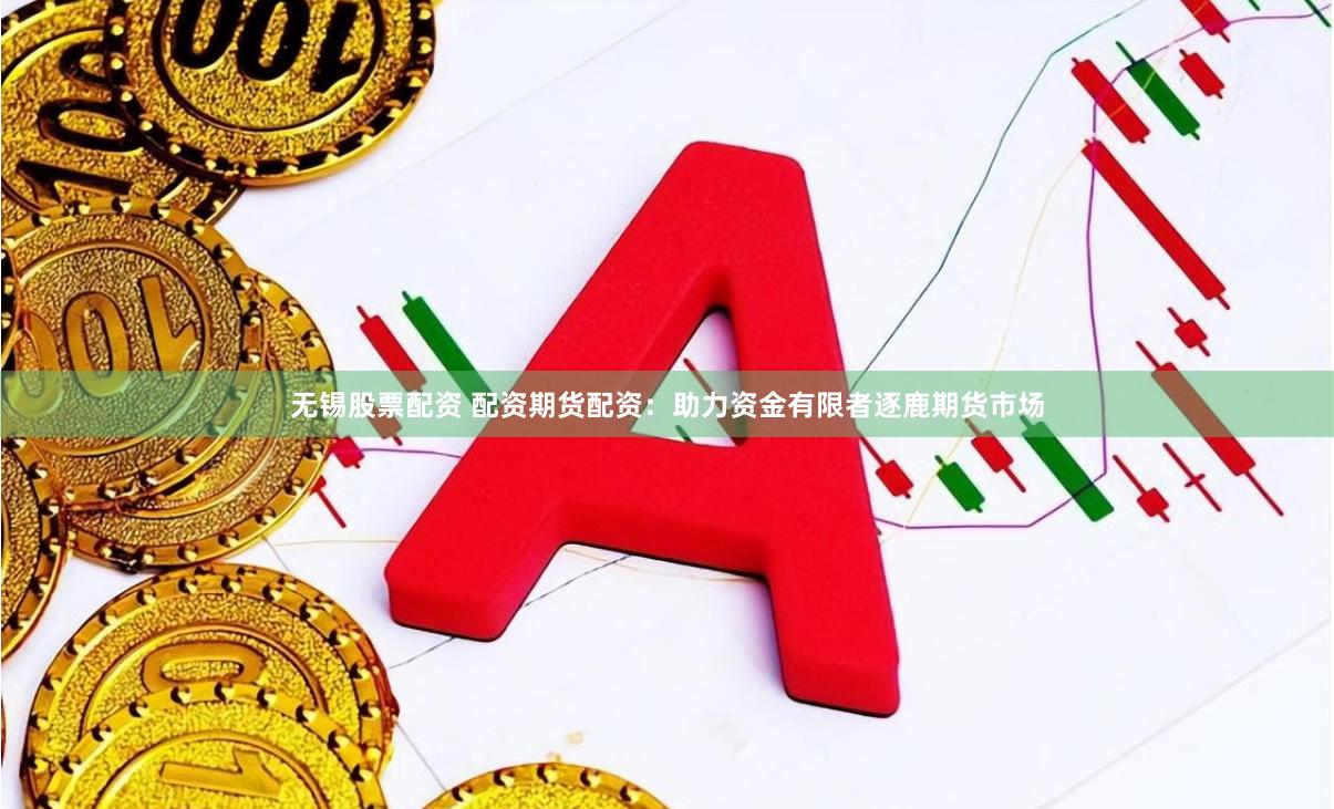 无锡股票配资 配资期货配资：助力资金有限者逐鹿期货市场
