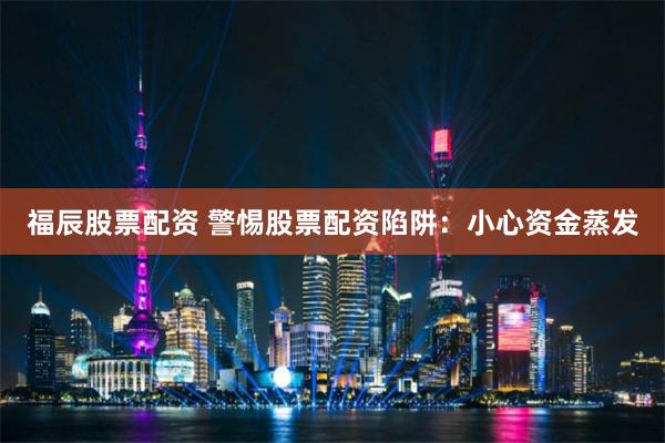 福辰股票配资 警惕股票配资陷阱：小心资金蒸发