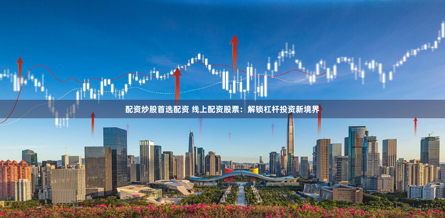 配资炒股首选配资 线上配资股票：解锁杠杆投资新境界