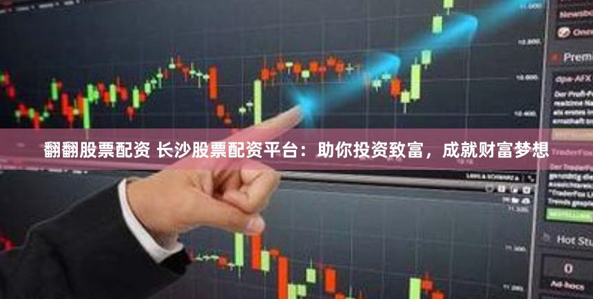 翻翻股票配资 长沙股票配资平台：助你投资致富，成就财富梦想