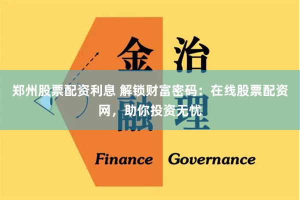 郑州股票配资利息 解锁财富密码：在线股票配资网，助你投资无忧