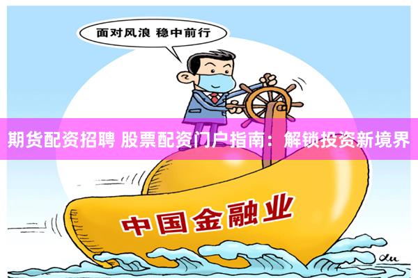 期货配资招聘 股票配资门户指南：解锁投资新境界