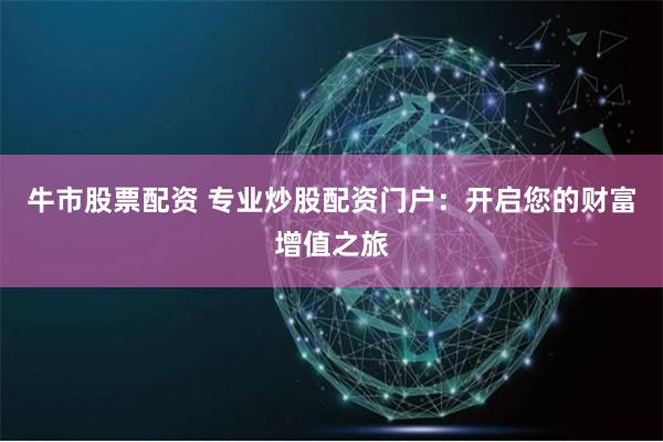 牛市股票配资 专业炒股配资门户：开启您的财富增值之旅