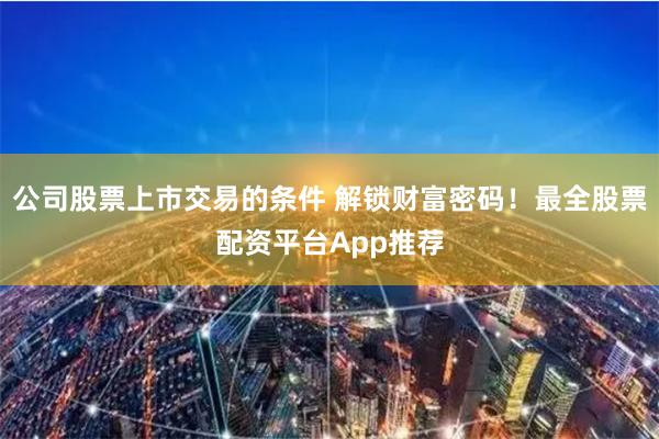 公司股票上市交易的条件 解锁财富密码！最全股票配资平台App推荐